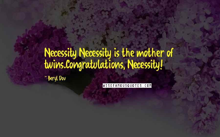 Beryl Dov Quotes: Necessity Necessity is the mother of twins.Congratulations, Necessity!