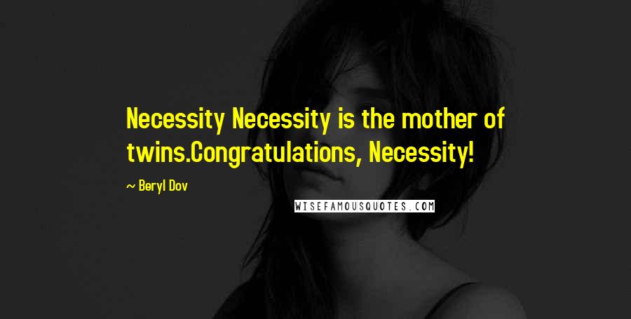 Beryl Dov Quotes: Necessity Necessity is the mother of twins.Congratulations, Necessity!