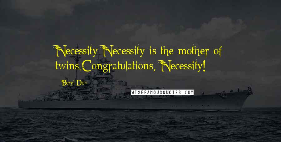 Beryl Dov Quotes: Necessity Necessity is the mother of twins.Congratulations, Necessity!