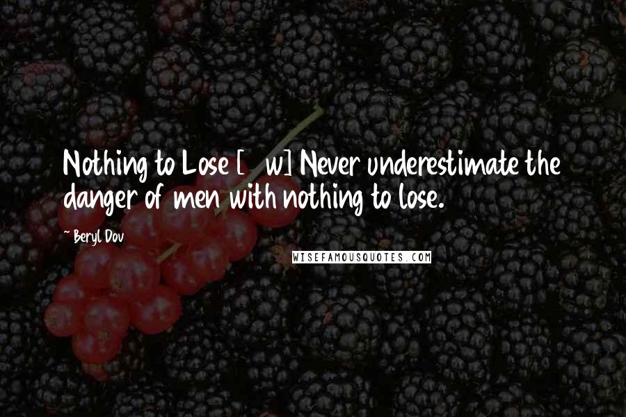 Beryl Dov Quotes: Nothing to Lose [10w] Never underestimate the danger of men with nothing to lose.