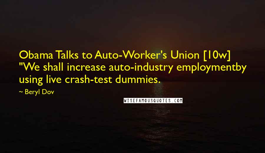 Beryl Dov Quotes: Obama Talks to Auto-Worker's Union [10w] "We shall increase auto-industry employmentby using live crash-test dummies.