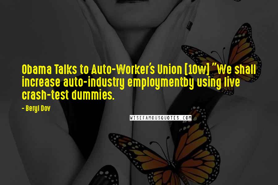 Beryl Dov Quotes: Obama Talks to Auto-Worker's Union [10w] "We shall increase auto-industry employmentby using live crash-test dummies.