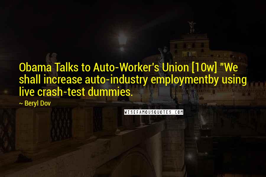 Beryl Dov Quotes: Obama Talks to Auto-Worker's Union [10w] "We shall increase auto-industry employmentby using live crash-test dummies.