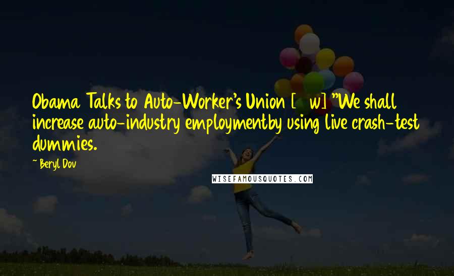 Beryl Dov Quotes: Obama Talks to Auto-Worker's Union [10w] "We shall increase auto-industry employmentby using live crash-test dummies.