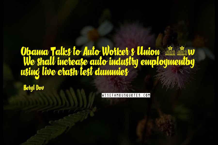 Beryl Dov Quotes: Obama Talks to Auto-Worker's Union [10w] "We shall increase auto-industry employmentby using live crash-test dummies.