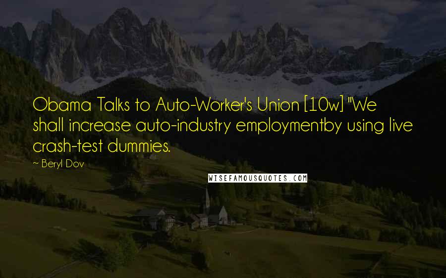 Beryl Dov Quotes: Obama Talks to Auto-Worker's Union [10w] "We shall increase auto-industry employmentby using live crash-test dummies.