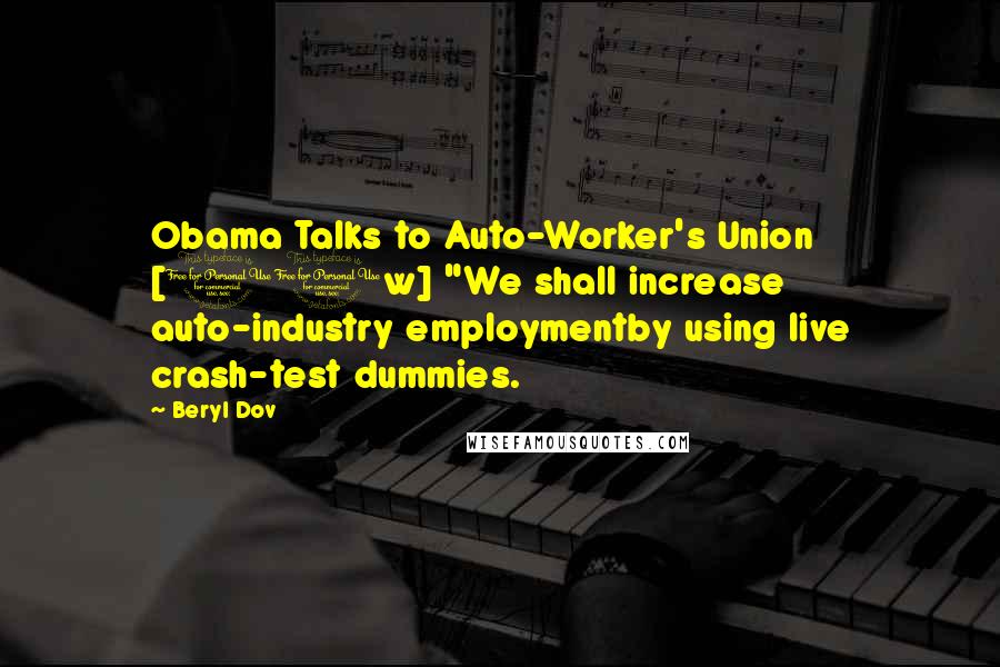 Beryl Dov Quotes: Obama Talks to Auto-Worker's Union [10w] "We shall increase auto-industry employmentby using live crash-test dummies.