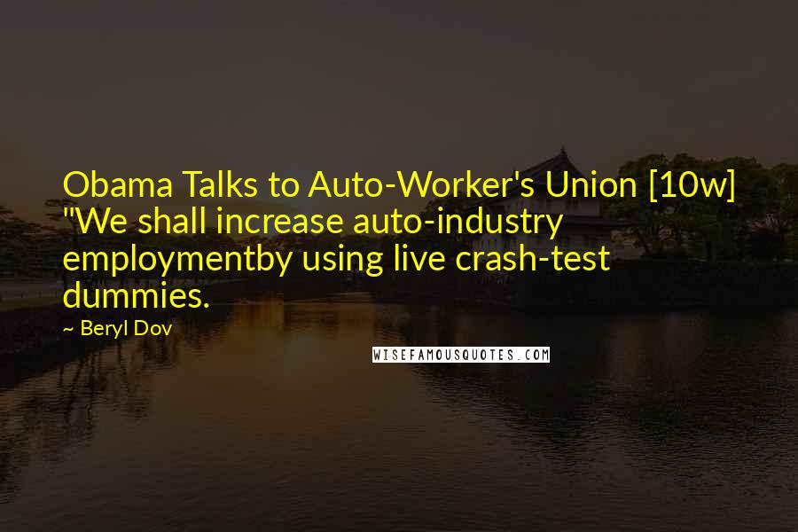 Beryl Dov Quotes: Obama Talks to Auto-Worker's Union [10w] "We shall increase auto-industry employmentby using live crash-test dummies.