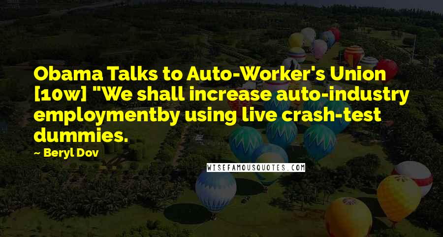 Beryl Dov Quotes: Obama Talks to Auto-Worker's Union [10w] "We shall increase auto-industry employmentby using live crash-test dummies.