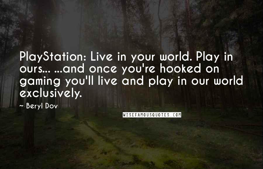 Beryl Dov Quotes: PlayStation: Live in your world. Play in ours... ...and once you're hooked on gaming you'll live and play in our world exclusively.