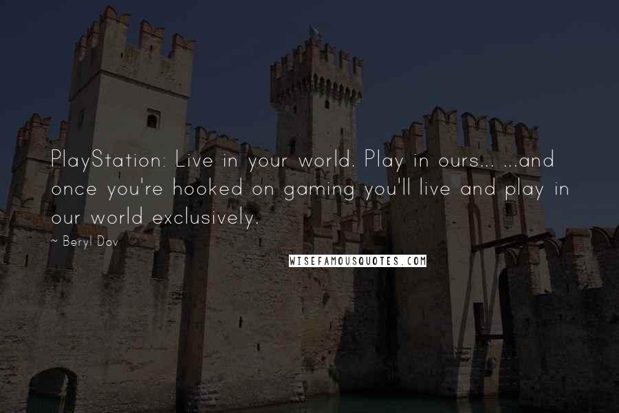 Beryl Dov Quotes: PlayStation: Live in your world. Play in ours... ...and once you're hooked on gaming you'll live and play in our world exclusively.