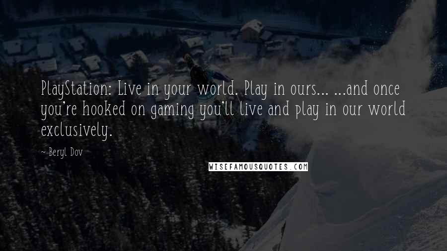 Beryl Dov Quotes: PlayStation: Live in your world. Play in ours... ...and once you're hooked on gaming you'll live and play in our world exclusively.