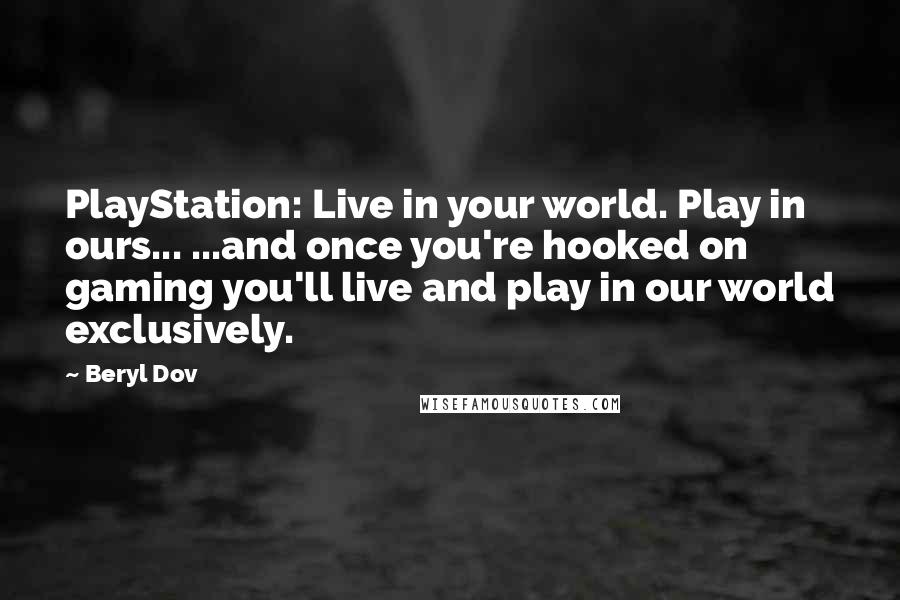 Beryl Dov Quotes: PlayStation: Live in your world. Play in ours... ...and once you're hooked on gaming you'll live and play in our world exclusively.