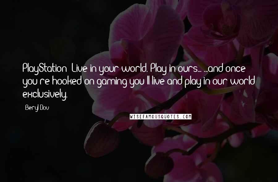 Beryl Dov Quotes: PlayStation: Live in your world. Play in ours... ...and once you're hooked on gaming you'll live and play in our world exclusively.