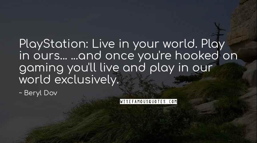 Beryl Dov Quotes: PlayStation: Live in your world. Play in ours... ...and once you're hooked on gaming you'll live and play in our world exclusively.