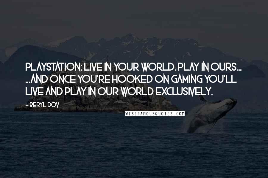 Beryl Dov Quotes: PlayStation: Live in your world. Play in ours... ...and once you're hooked on gaming you'll live and play in our world exclusively.