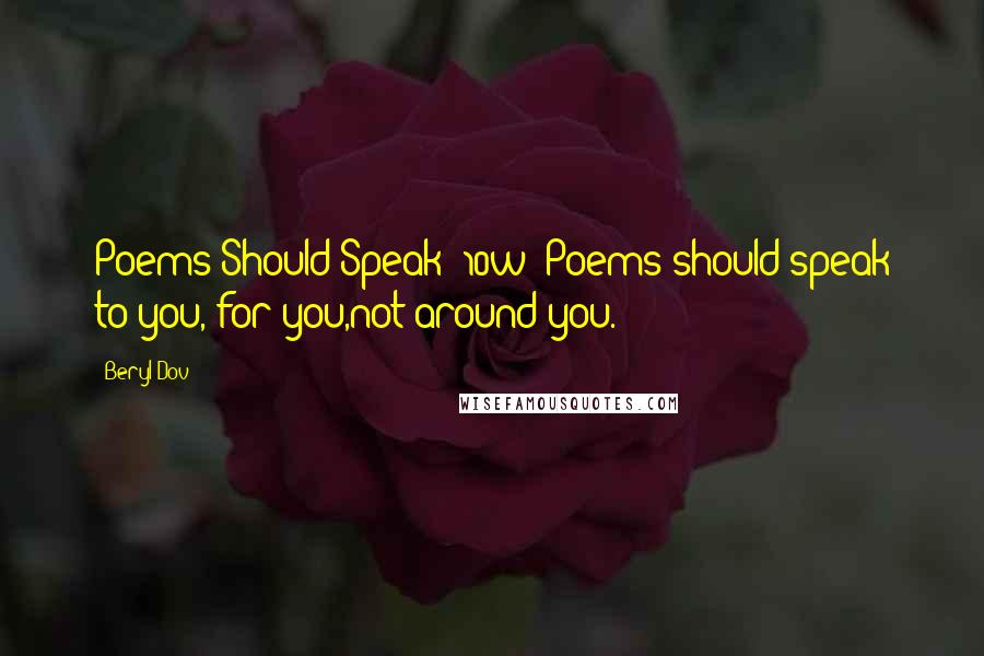 Beryl Dov Quotes: Poems Should Speak [10w] Poems should speak to you, for you,not around you.