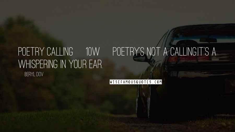 Beryl Dov Quotes: Poetry Calling [10w] Poetry's not a calling.It's a whispering in your ear.