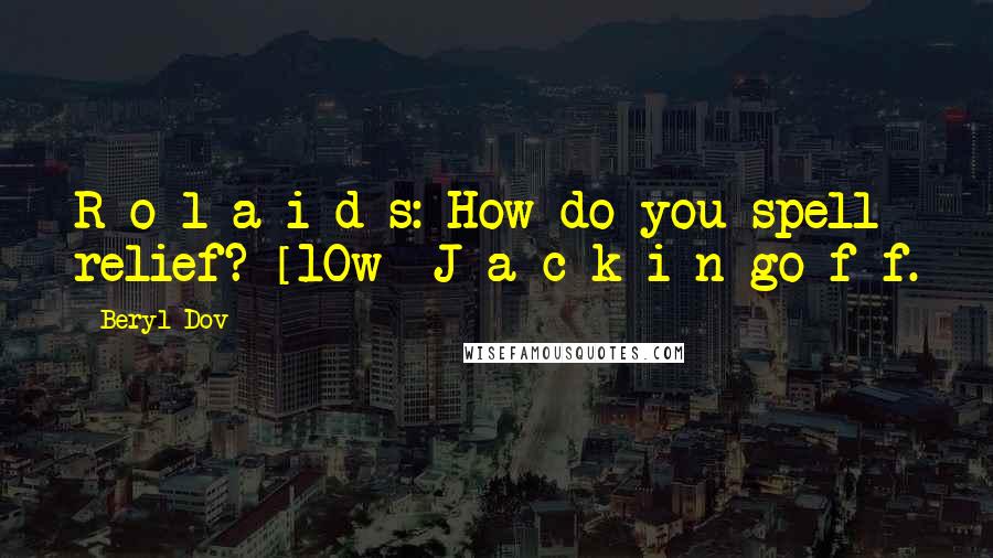 Beryl Dov Quotes: R-o-l-a-i-d-s: How do you spell relief? [10w] J-a-c-k-i-n-go-f-f.