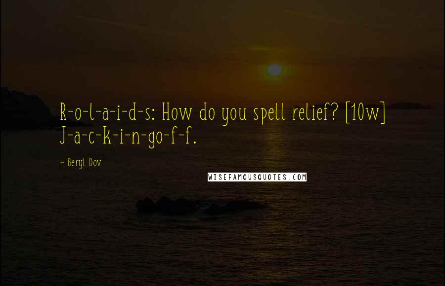 Beryl Dov Quotes: R-o-l-a-i-d-s: How do you spell relief? [10w] J-a-c-k-i-n-go-f-f.