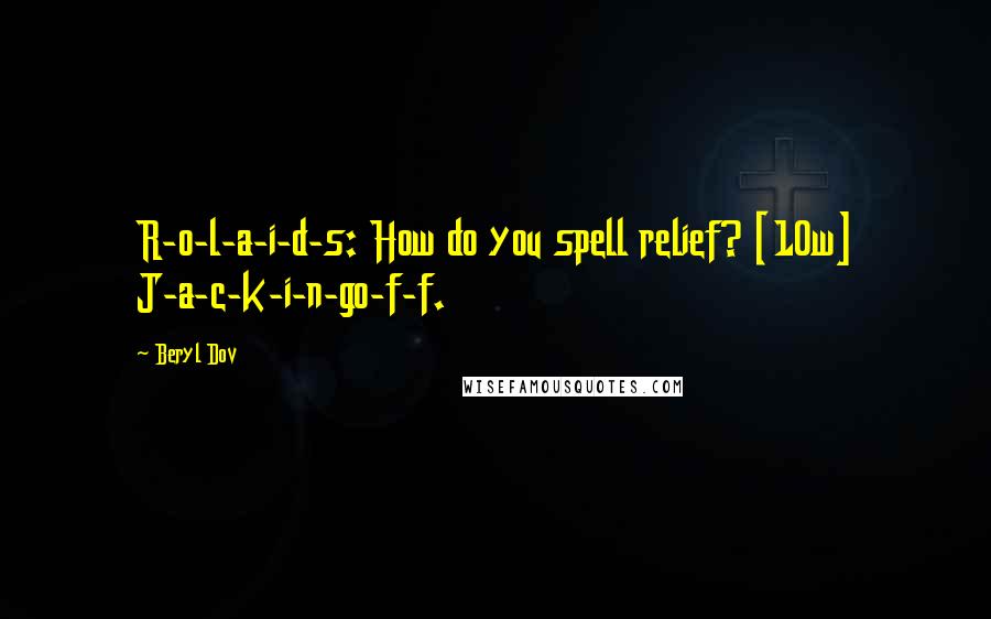 Beryl Dov Quotes: R-o-l-a-i-d-s: How do you spell relief? [10w] J-a-c-k-i-n-go-f-f.