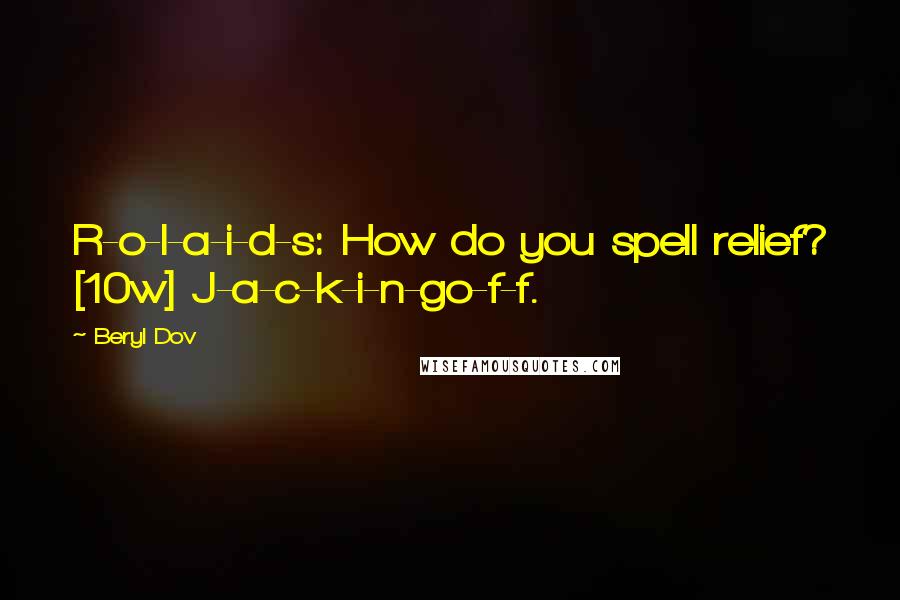 Beryl Dov Quotes: R-o-l-a-i-d-s: How do you spell relief? [10w] J-a-c-k-i-n-go-f-f.