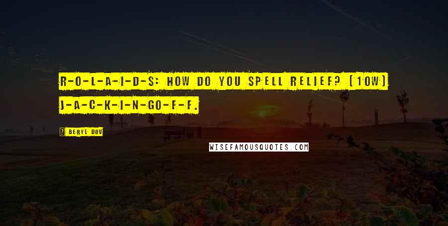 Beryl Dov Quotes: R-o-l-a-i-d-s: How do you spell relief? [10w] J-a-c-k-i-n-go-f-f.