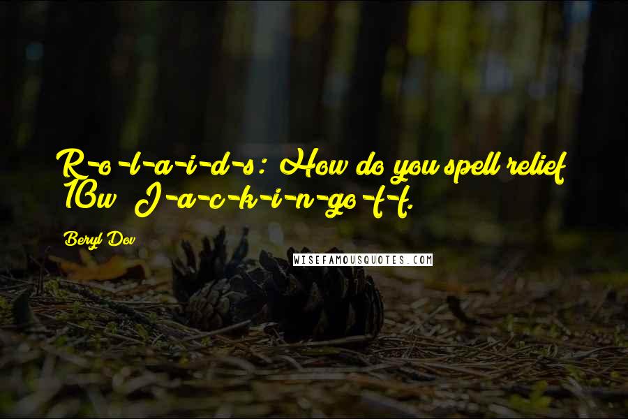 Beryl Dov Quotes: R-o-l-a-i-d-s: How do you spell relief? [10w] J-a-c-k-i-n-go-f-f.