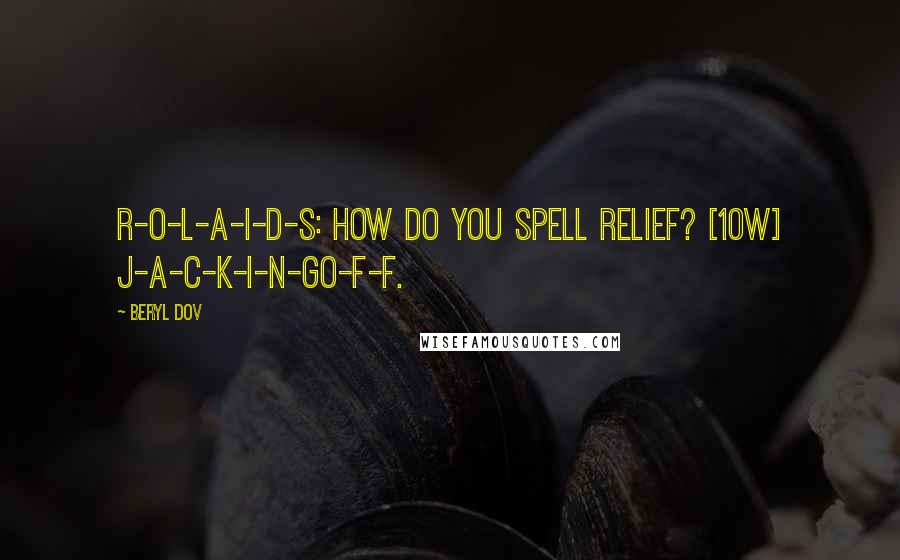 Beryl Dov Quotes: R-o-l-a-i-d-s: How do you spell relief? [10w] J-a-c-k-i-n-go-f-f.