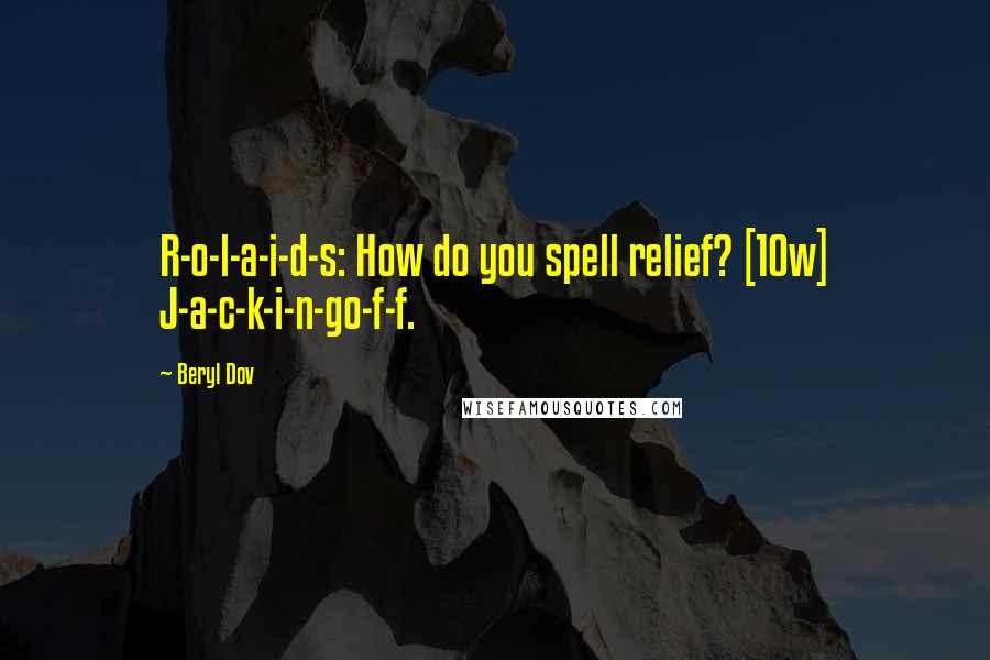 Beryl Dov Quotes: R-o-l-a-i-d-s: How do you spell relief? [10w] J-a-c-k-i-n-go-f-f.
