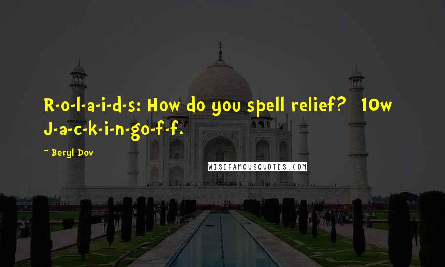 Beryl Dov Quotes: R-o-l-a-i-d-s: How do you spell relief? [10w] J-a-c-k-i-n-go-f-f.