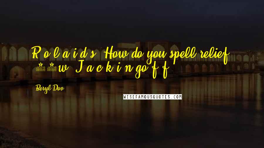 Beryl Dov Quotes: R-o-l-a-i-d-s: How do you spell relief? [10w] J-a-c-k-i-n-go-f-f.