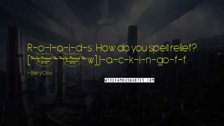 Beryl Dov Quotes: R-o-l-a-i-d-s: How do you spell relief? [10w] J-a-c-k-i-n-go-f-f.