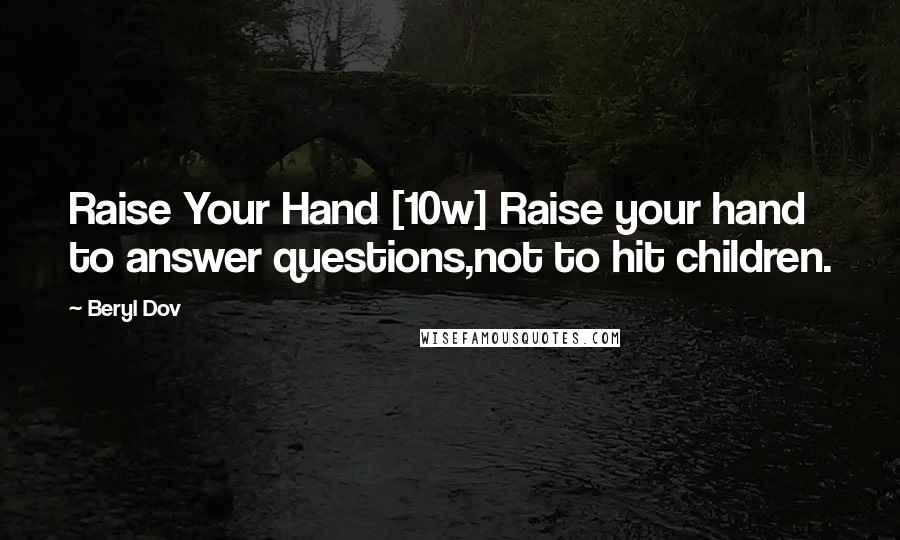 Beryl Dov Quotes: Raise Your Hand [10w] Raise your hand to answer questions,not to hit children.