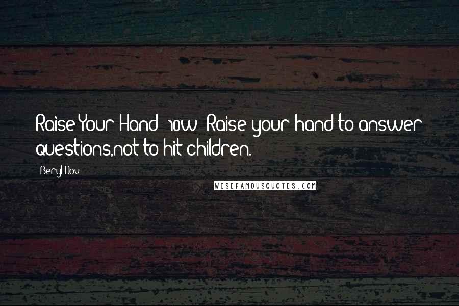 Beryl Dov Quotes: Raise Your Hand [10w] Raise your hand to answer questions,not to hit children.