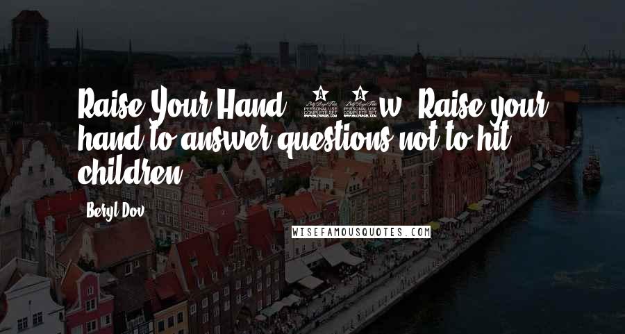 Beryl Dov Quotes: Raise Your Hand [10w] Raise your hand to answer questions,not to hit children.