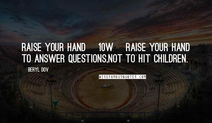 Beryl Dov Quotes: Raise Your Hand [10w] Raise your hand to answer questions,not to hit children.