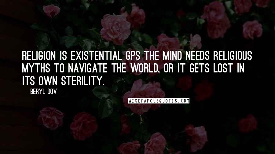 Beryl Dov Quotes: Religion is Existential GPS The mind needs religious myths to navigate the world, or it gets lost in its own sterility.