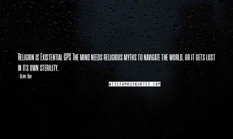 Beryl Dov Quotes: Religion is Existential GPS The mind needs religious myths to navigate the world, or it gets lost in its own sterility.