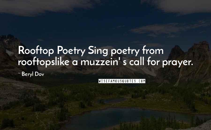 Beryl Dov Quotes: Rooftop Poetry Sing poetry from rooftopslike a muzzein' s call for prayer.