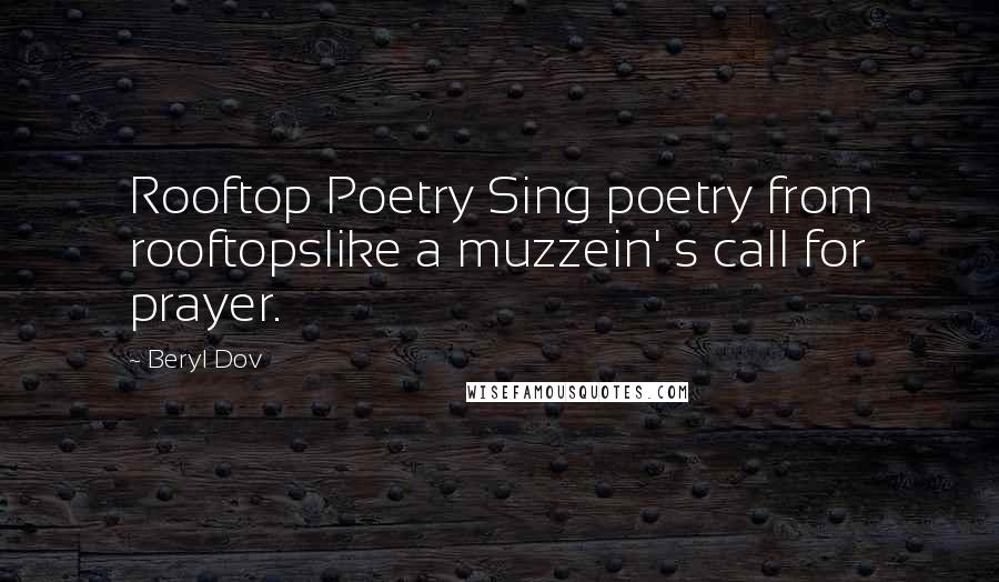 Beryl Dov Quotes: Rooftop Poetry Sing poetry from rooftopslike a muzzein' s call for prayer.