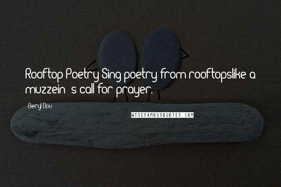 Beryl Dov Quotes: Rooftop Poetry Sing poetry from rooftopslike a muzzein' s call for prayer.