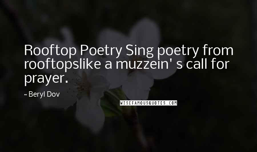 Beryl Dov Quotes: Rooftop Poetry Sing poetry from rooftopslike a muzzein' s call for prayer.
