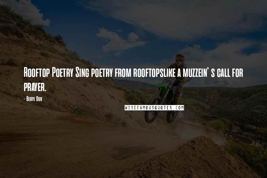 Beryl Dov Quotes: Rooftop Poetry Sing poetry from rooftopslike a muzzein' s call for prayer.