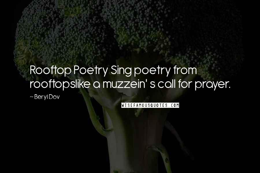 Beryl Dov Quotes: Rooftop Poetry Sing poetry from rooftopslike a muzzein' s call for prayer.