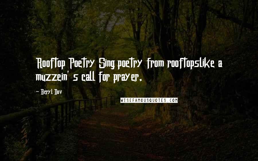 Beryl Dov Quotes: Rooftop Poetry Sing poetry from rooftopslike a muzzein' s call for prayer.