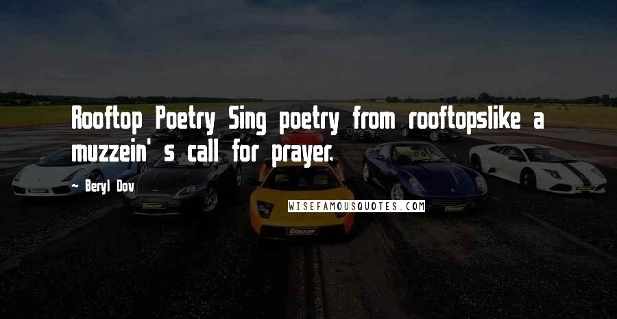 Beryl Dov Quotes: Rooftop Poetry Sing poetry from rooftopslike a muzzein' s call for prayer.