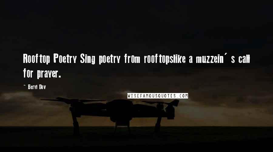 Beryl Dov Quotes: Rooftop Poetry Sing poetry from rooftopslike a muzzein' s call for prayer.