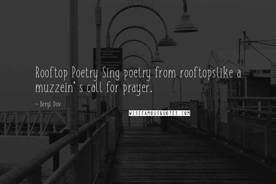 Beryl Dov Quotes: Rooftop Poetry Sing poetry from rooftopslike a muzzein' s call for prayer.
