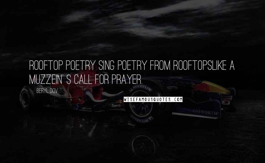 Beryl Dov Quotes: Rooftop Poetry Sing poetry from rooftopslike a muzzein' s call for prayer.